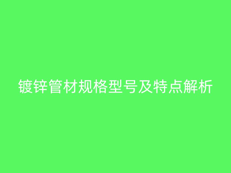 鍍鋅管材規(guī)格型號及特點解析