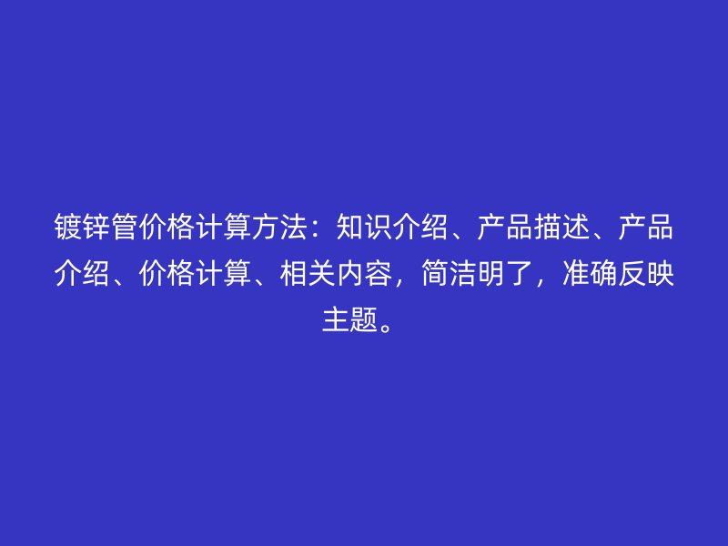 鍍鋅管價格計算方法：知識介紹、產品描述、產品介紹、價格計算、相關內容，簡潔明了，準確反映主題。