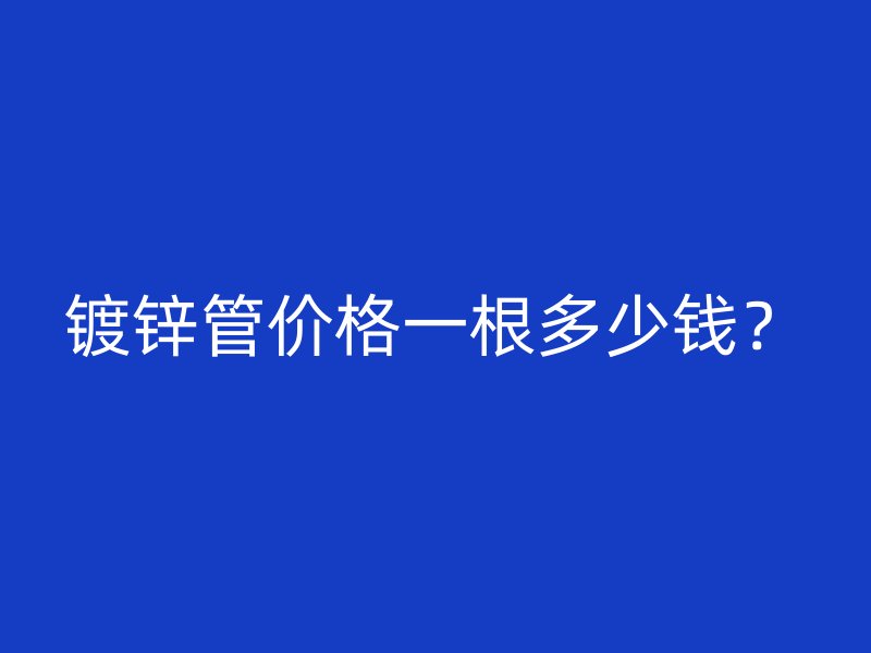 鍍鋅管價(jià)格一根多少錢？