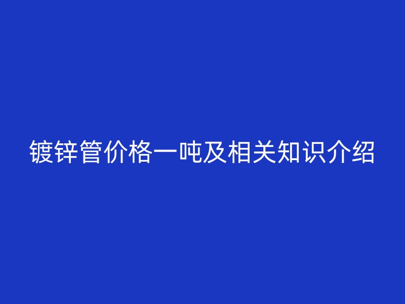 鍍鋅管價格一噸及相關(guān)知識介紹