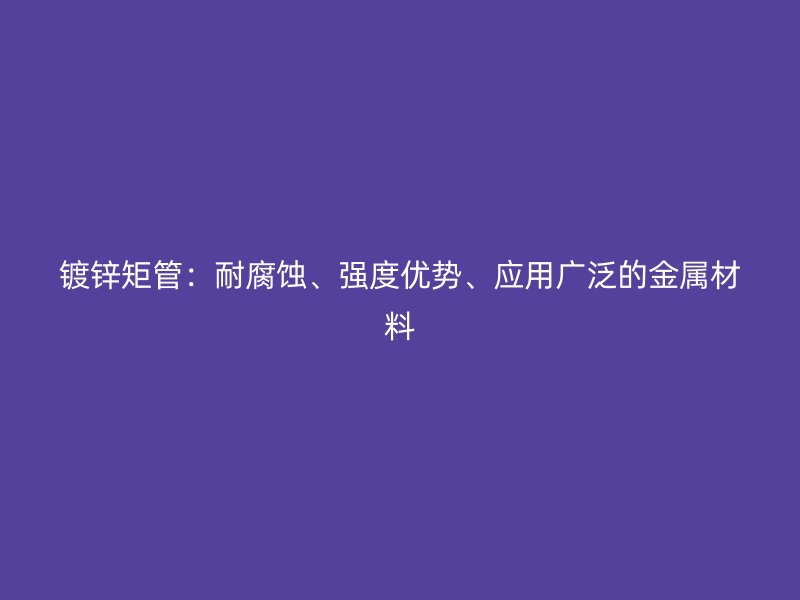 鍍鋅矩管：耐腐蝕、強度優(yōu)勢、應(yīng)用廣泛的金屬材料