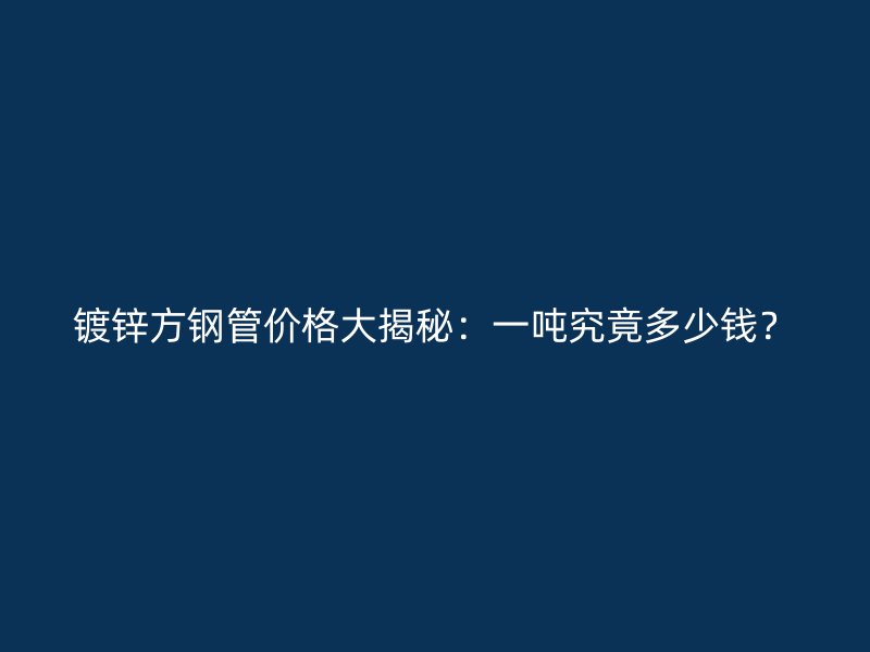 鍍鋅方鋼管價(jià)格大揭秘：一噸究竟多少錢？