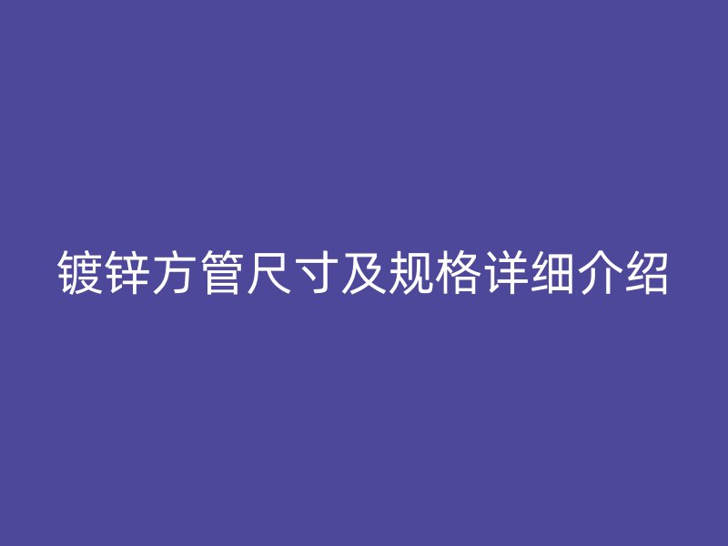 鍍鋅方管尺寸及規(guī)格詳細(xì)介紹