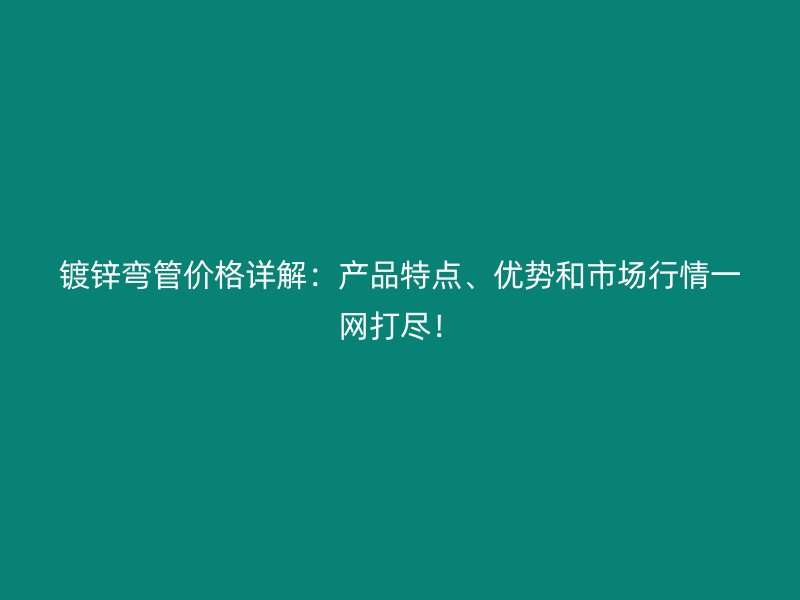 鍍鋅彎管價(jià)格詳解：產(chǎn)品特點(diǎn)、優(yōu)勢(shì)和市場(chǎng)行情一網(wǎng)打盡！