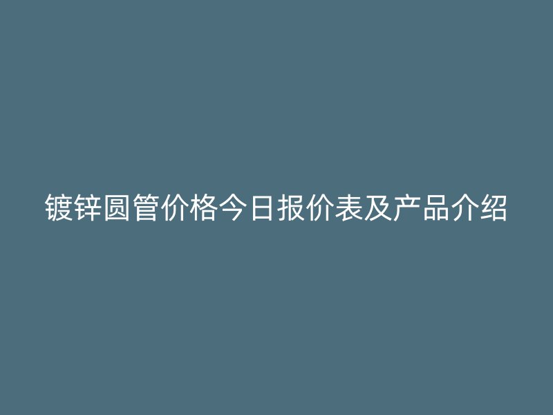 鍍鋅圓管價(jià)格今日報(bào)價(jià)表及產(chǎn)品介紹