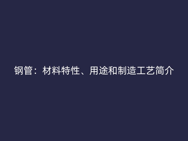 鋼管：材料特性、用途和制造工藝簡(jiǎn)介