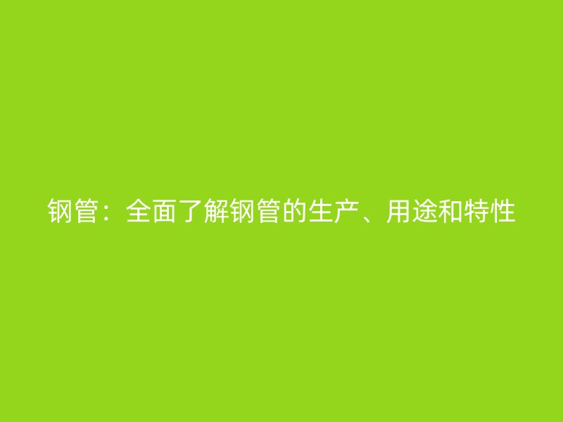 鋼管：全面了解鋼管的生產(chǎn)、用途和特性