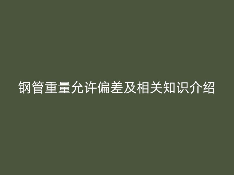 鋼管重量允許偏差及相關(guān)知識(shí)介紹