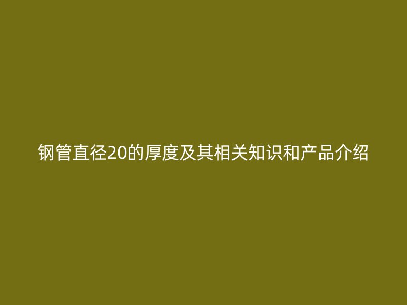 鋼管直徑20的厚度及其相關(guān)知識和產(chǎn)品介紹
