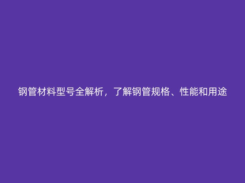 鋼管材料型號(hào)全解析，了解鋼管規(guī)格、性能和用途