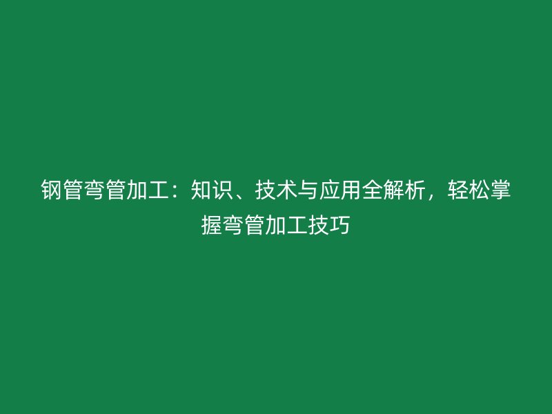 鋼管彎管加工：知識、技術(shù)與應(yīng)用全解析，輕松掌握彎管加工技巧
