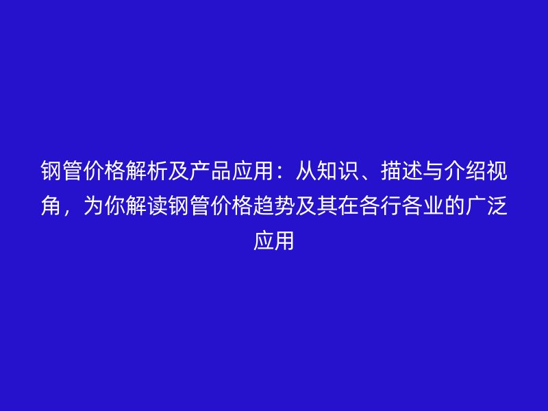 鋼管價(jià)格解析及產(chǎn)品應(yīng)用：從知識、描述與介紹視角，為你解讀鋼管價(jià)格趨勢及其在各行各業(yè)的廣泛應(yīng)用