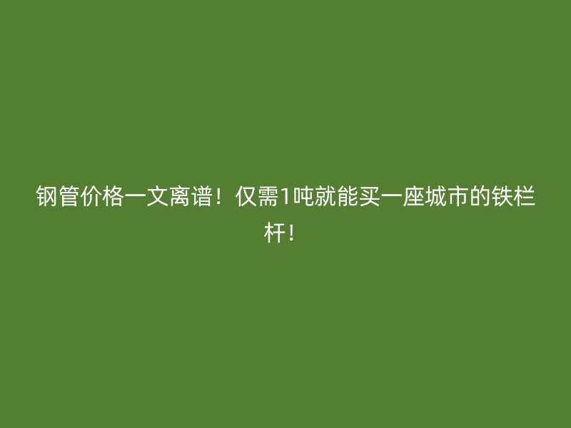 鋼管價(jià)格一文離譜！僅需1噸就能買(mǎi)一座城市的鐵欄桿！