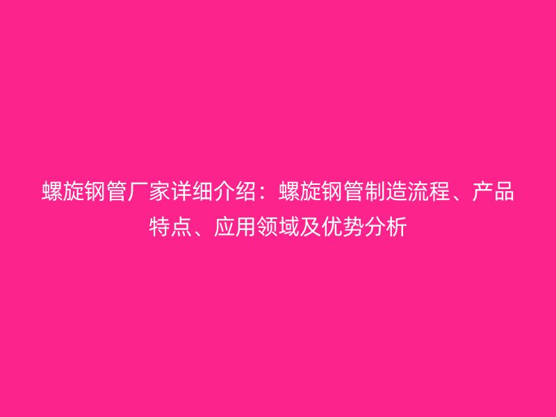 螺旋鋼管廠家詳細(xì)介紹：螺旋鋼管制造流程、產(chǎn)品特點、應(yīng)用領(lǐng)域及優(yōu)勢分析
