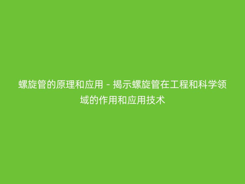 螺旋管的原理和應用 - 揭示螺旋管在工程和科學領域的作用和應用技術