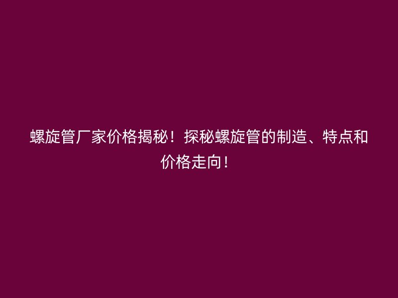 螺旋管廠家價格揭秘！探秘螺旋管的制造、特點(diǎn)和價格走向！