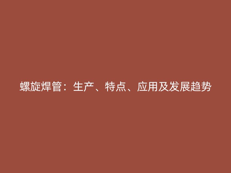 螺旋焊管：生產、特點、應用及發(fā)展趨勢