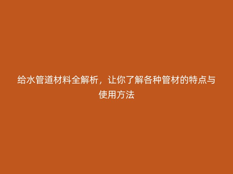 給水管道材料全解析，讓你了解各種管材的特點與使用方法