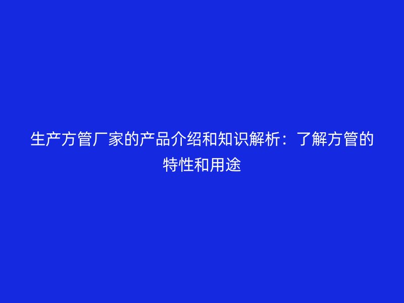 生產(chǎn)方管廠家的產(chǎn)品介紹和知識解析：了解方管的特性和用途
