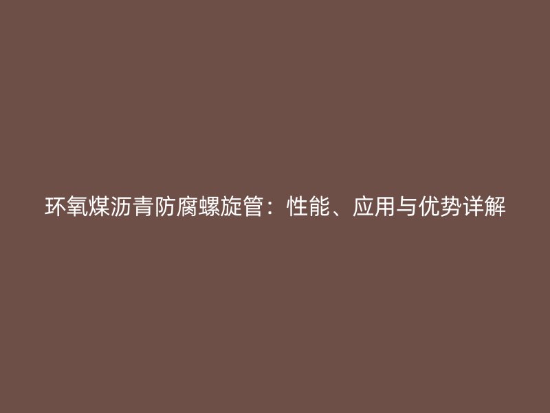 環(huán)氧煤瀝青防腐螺旋管：性能、應(yīng)用與優(yōu)勢詳解