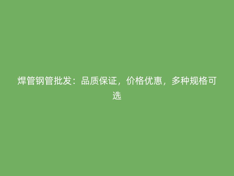 焊管鋼管批發(fā)：品質(zhì)保證，價格優(yōu)惠，多種規(guī)格可選