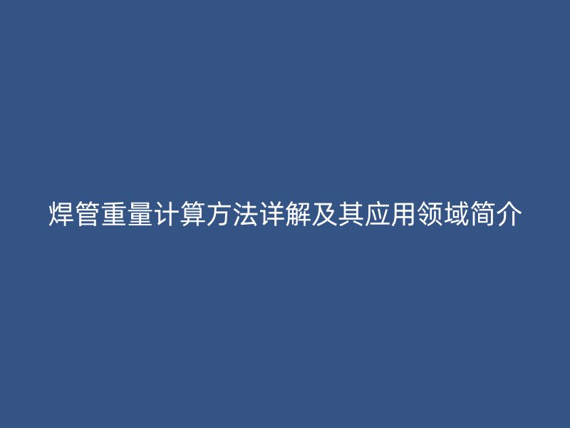 焊管重量計(jì)算方法詳解及其應(yīng)用領(lǐng)域簡(jiǎn)介
