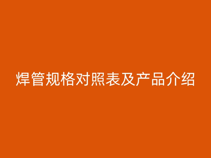 焊管規(guī)格對照表及產(chǎn)品介紹