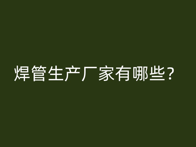 焊管生產(chǎn)廠家有哪些？