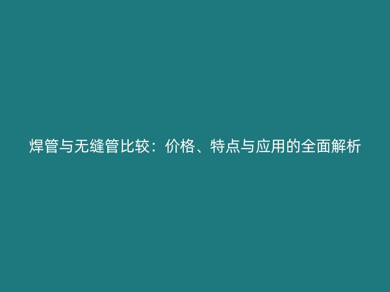 焊管與無縫管比較：價格、特點(diǎn)與應(yīng)用的全面解析