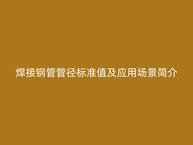 焊接鋼管管徑標(biāo)準(zhǔn)值及應(yīng)用場(chǎng)景簡(jiǎn)介