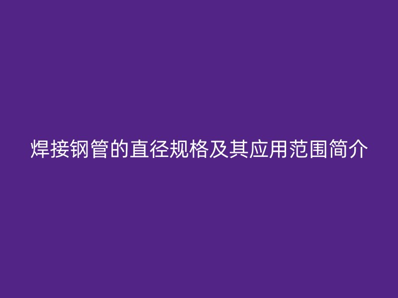 焊接鋼管的直徑規(guī)格及其應(yīng)用范圍簡介