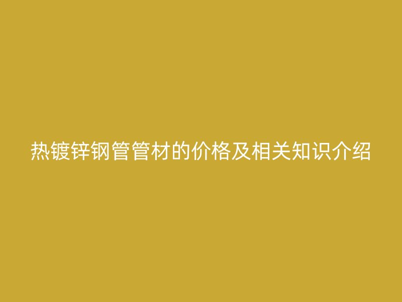 熱鍍鋅鋼管管材的價(jià)格及相關(guān)知識(shí)介紹