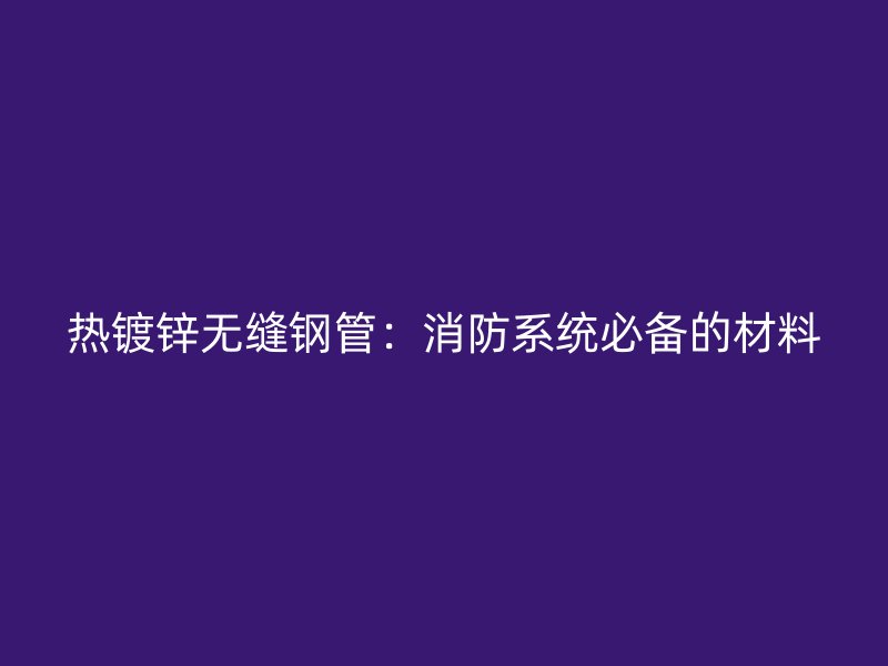 熱鍍鋅無(wú)縫鋼管：消防系統(tǒng)必備的材料