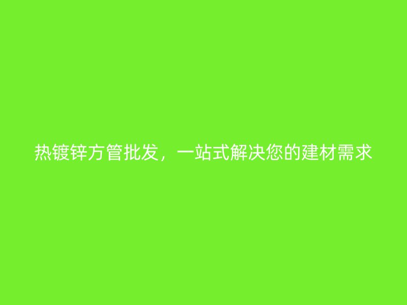 熱鍍鋅方管批發(fā)，一站式解決您的建材需求