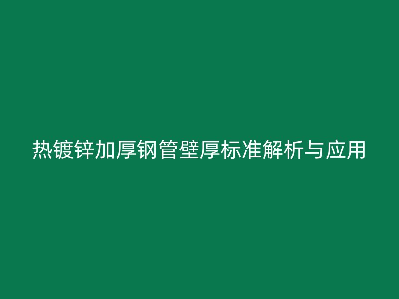 熱鍍鋅加厚鋼管壁厚標準解析與應用