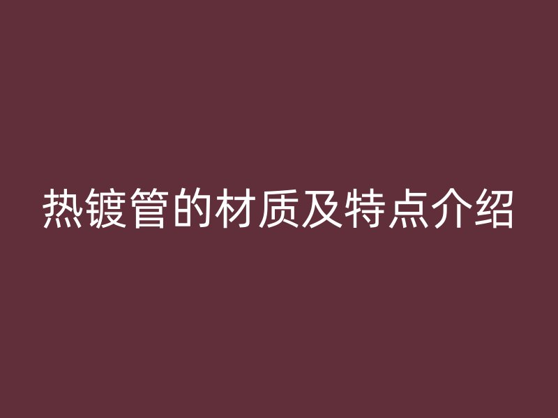 熱鍍管的材質(zhì)及特點(diǎn)介紹
