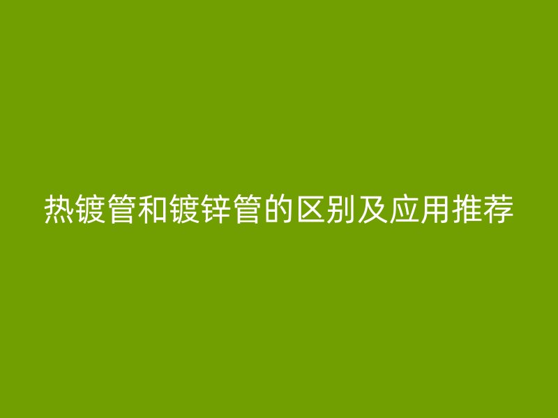 熱鍍管和鍍鋅管的區(qū)別及應(yīng)用推薦