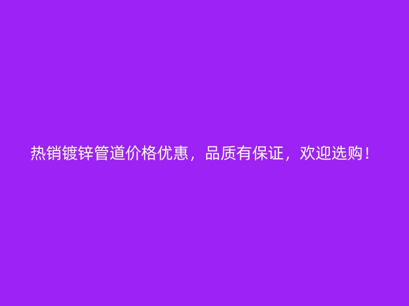 熱銷鍍鋅管道價格優(yōu)惠，品質(zhì)有保證，歡迎選購！