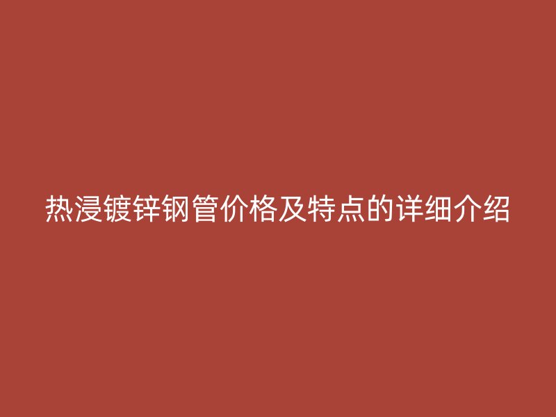 熱浸鍍鋅鋼管價格及特點的詳細介紹