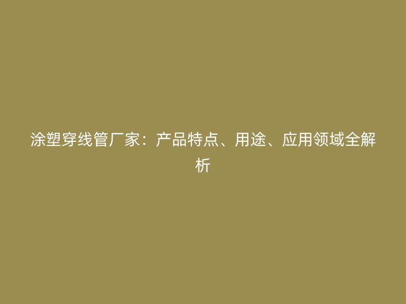 涂塑穿線管廠家：產(chǎn)品特點、用途、應用領域全解析