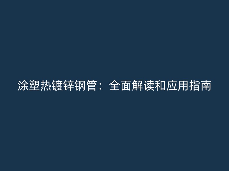 涂塑熱鍍鋅鋼管：全面解讀和應(yīng)用指南
