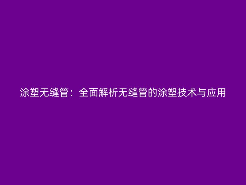 涂塑無縫管：全面解析無縫管的涂塑技術與應用