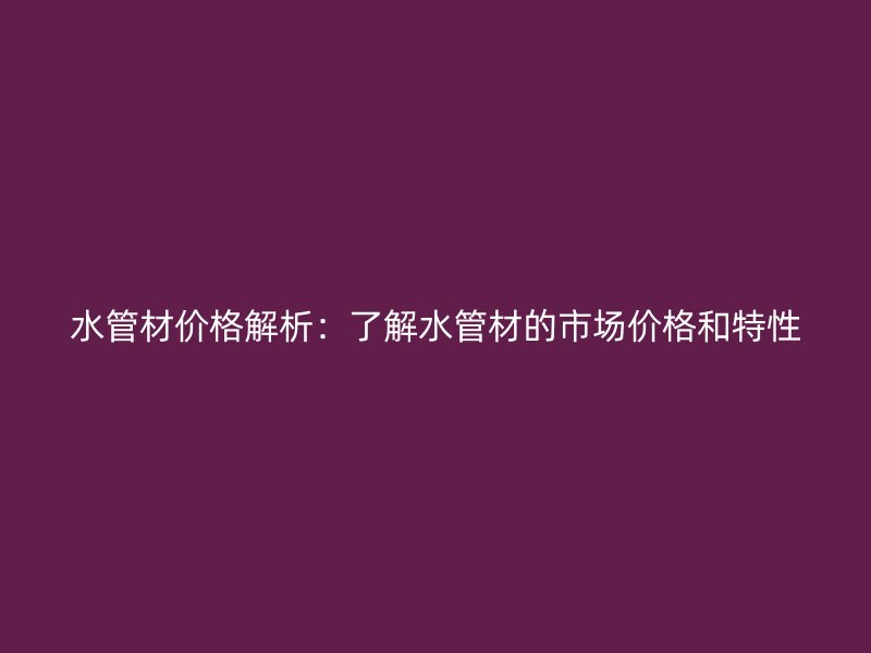 水管材價(jià)格解析：了解水管材的市場(chǎng)價(jià)格和特性