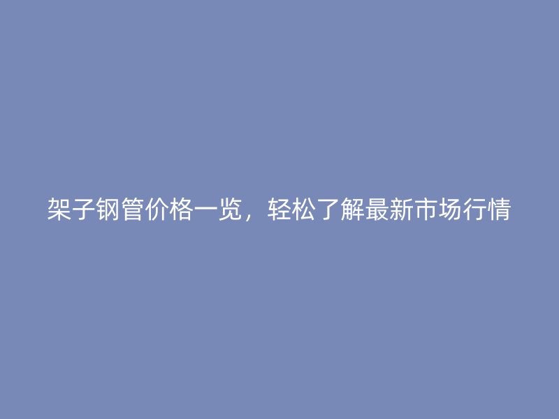 架子鋼管價(jià)格一覽，輕松了解最新市場(chǎng)行情