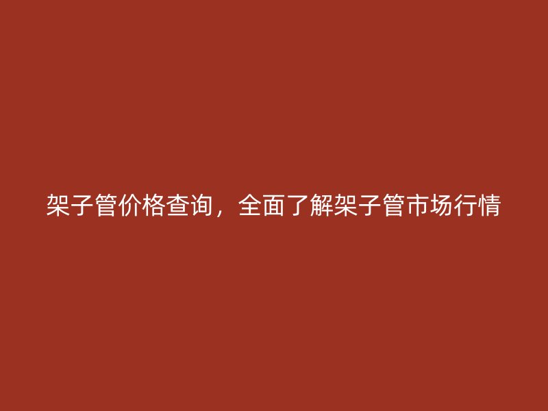 架子管價格查詢，全面了解架子管市場行情