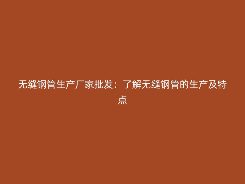 無縫鋼管生產(chǎn)廠家批發(fā):了解無縫鋼管的生產(chǎn)及特點(diǎn)