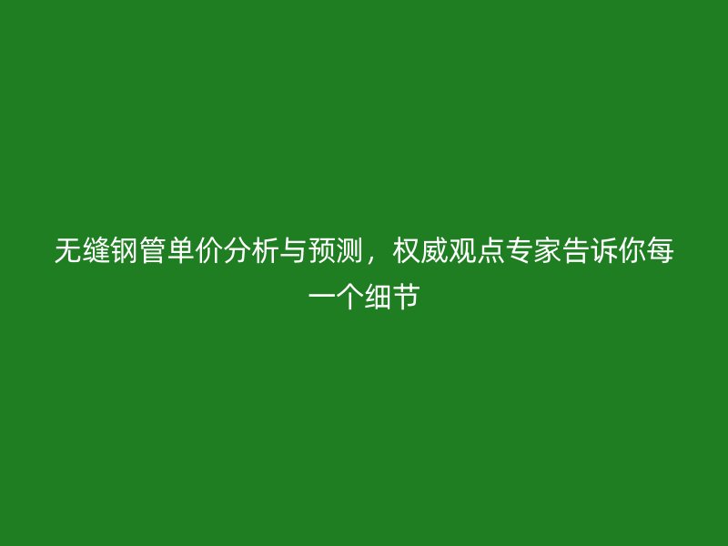 無(wú)縫鋼管單價(jià)分析與預(yù)測(cè)，權(quán)威觀(guān)點(diǎn)專(zhuān)家告訴你每一個(gè)細(xì)節(jié)