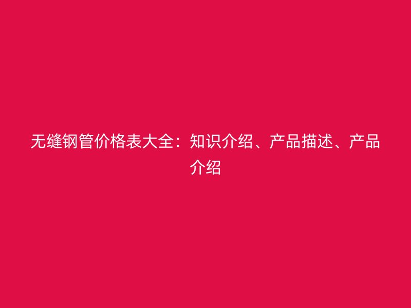 無縫鋼管價格表大全：知識介紹、產(chǎn)品描述、產(chǎn)品介紹