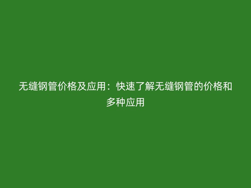 無(wú)縫鋼管價(jià)格及應(yīng)用:快速了解無(wú)縫鋼管的價(jià)格和多種應(yīng)用