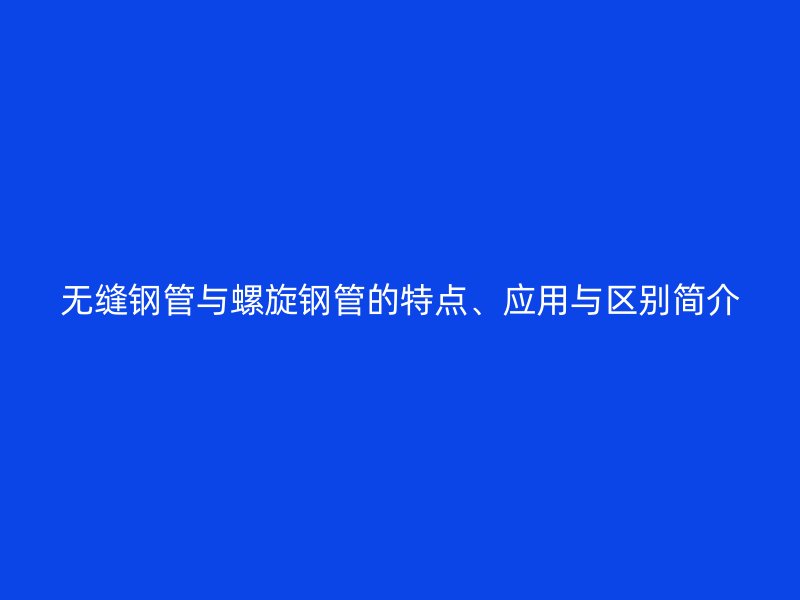 無縫鋼管與螺旋鋼管的特點、應(yīng)用與區(qū)別簡介